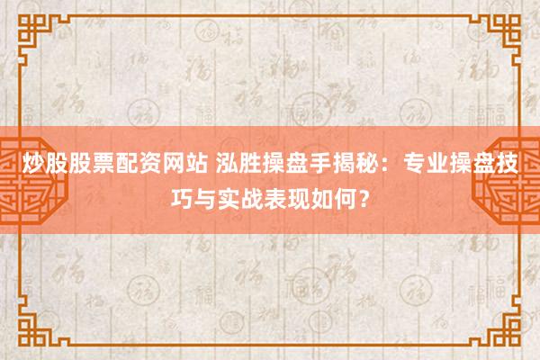 炒股股票配资网站 泓胜操盘手揭秘：专业操盘技巧与实战表现如何？
