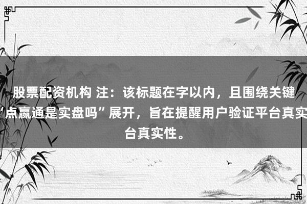 股票配资机构 注:该标题在字以内,且围绕关键词“点嬴通是实盘吗”展开,旨在提醒用户验证平台真实性。