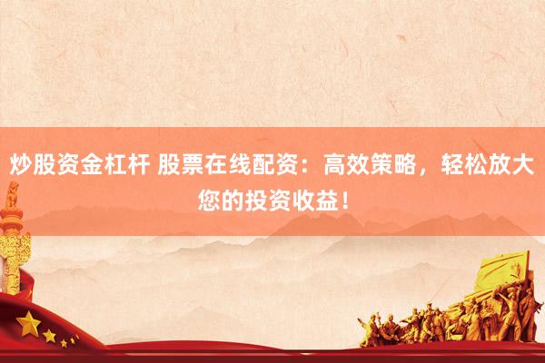 炒股资金杠杆 股票在线配资：高效策略，轻松放大您的投资收益！