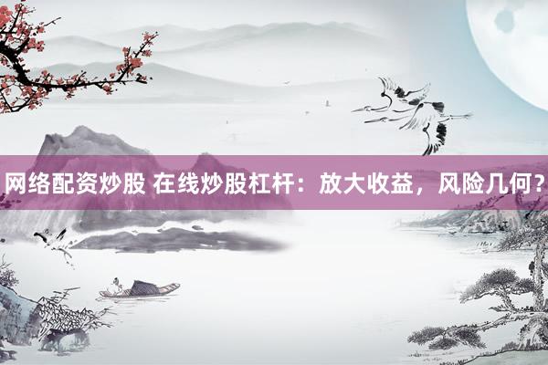 网络配资炒股 在线炒股杠杆：放大收益，风险几何？