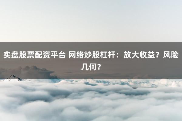 实盘股票配资平台 网络炒股杠杆：放大收益？风险几何？