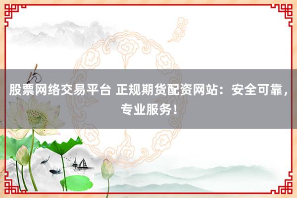 股票网络交易平台 正规期货配资网站：安全可靠，专业服务！