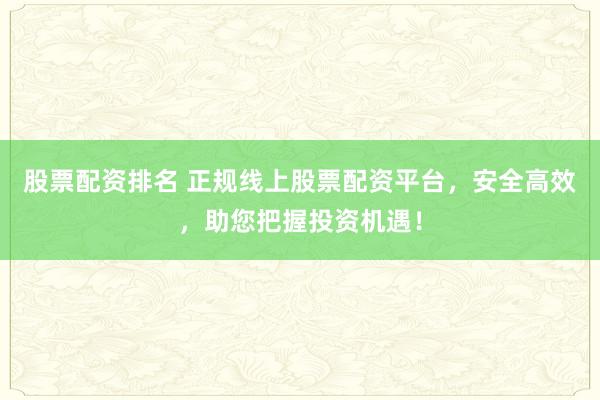 股票配资排名 正规线上股票配资平台，安全高效，助您把握投资机遇！