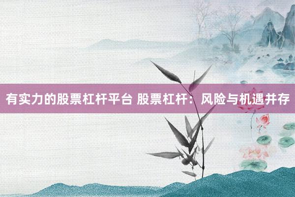 有实力的股票杠杆平台 股票杠杆：风险与机遇并存