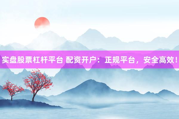 实盘股票杠杆平台 配资开户：正规平台，安全高效！
