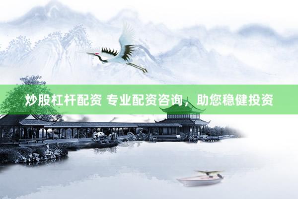 炒股杠杆配资 专业配资咨询，助您稳健投资