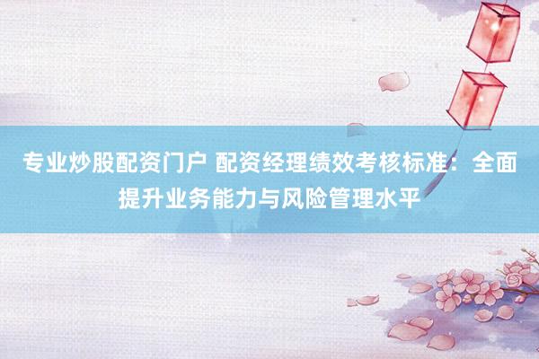 专业炒股配资门户 配资经理绩效考核标准:全面提升业务能力与风险管理水平