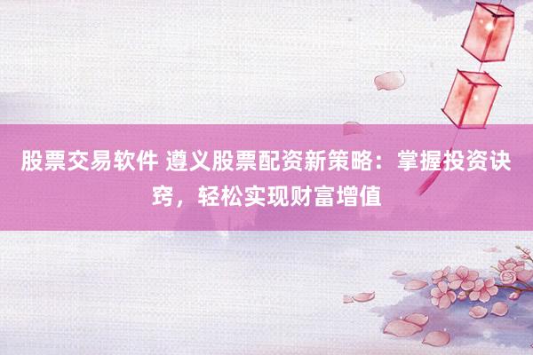 股票交易软件 遵义股票配资新策略:掌握投资诀窍,轻松实现财富增值