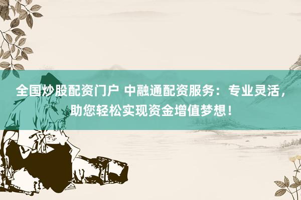 全国炒股配资门户 中融通配资服务：专业灵活，助您轻松实现资金增值梦想！