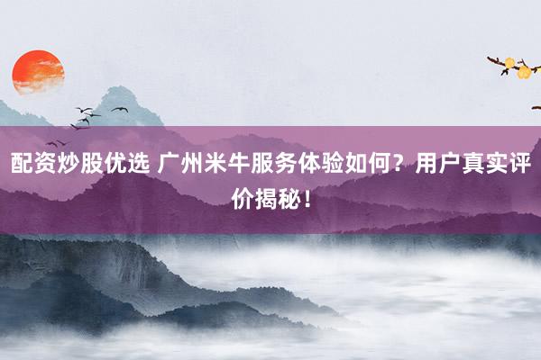 配资炒股优选 广州米牛服务体验如何?用户真实评价揭秘!