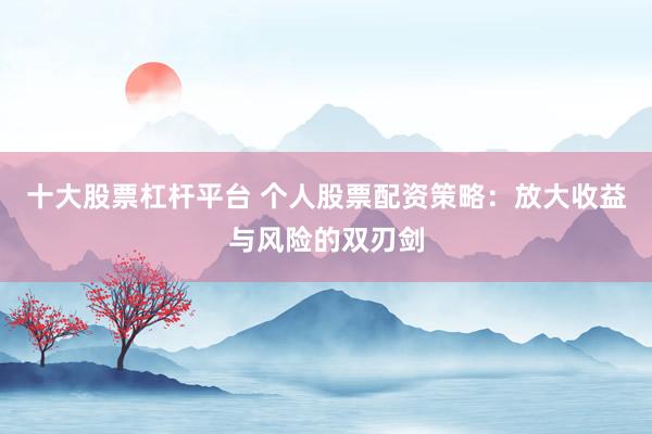 十大股票杠杆平台 个人股票配资策略：放大收益与风险的双刃剑