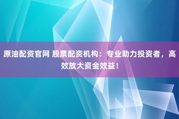 原油配资官网 股票配资机构：专业助力投资者，高效放大资金效益！