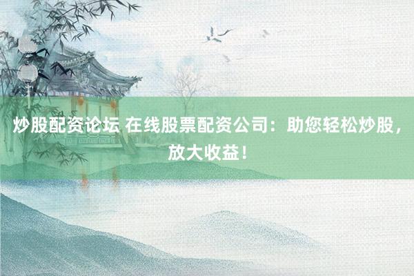 炒股配资论坛 在线股票配资公司：助您轻松炒股，放大收益！