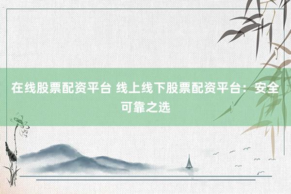 在线股票配资平台 线上线下股票配资平台：安全可靠之选