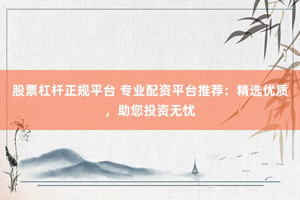 股票杠杆正规平台 专业配资平台推荐:精选优质,助您投资无忧