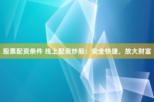 股票配资条件 线上配资炒股：安全快捷，放大财富