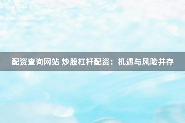 配资查询网站 炒股杠杆配资：机遇与风险并存