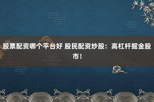 股票配资哪个平台好 股民配资炒股：高杠杆掘金股市！