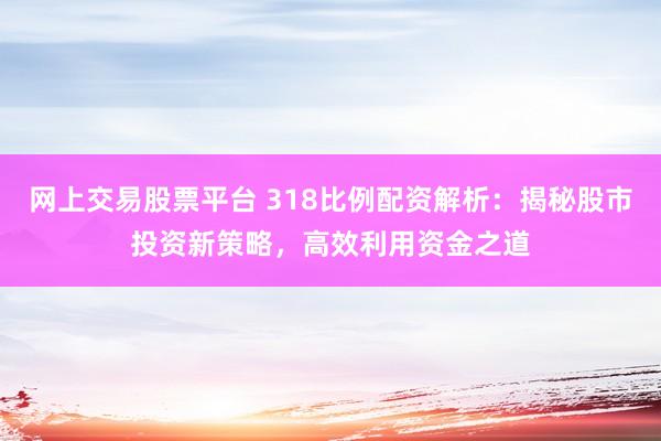 网上交易股票平台 318比例配资解析：揭秘股市投资新策略，高效利用资金之道