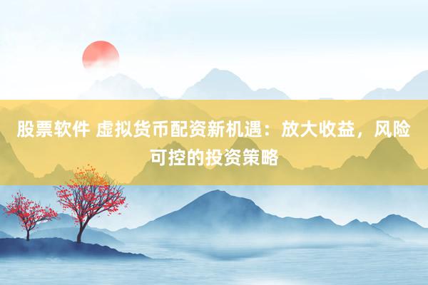 股票软件 虚拟货币配资新机遇：放大收益，风险可控的投资策略