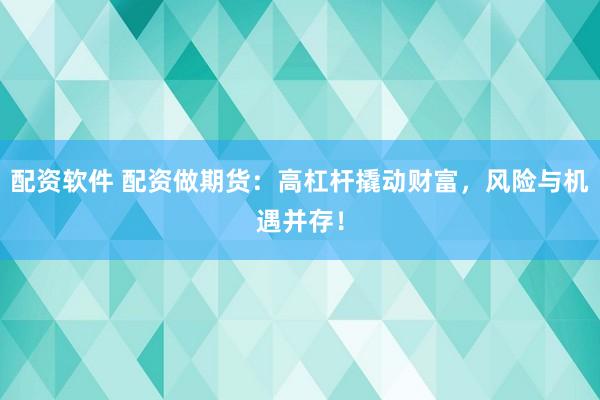 配资软件 配资做期货：高杠杆撬动财富，风险与机遇并存！