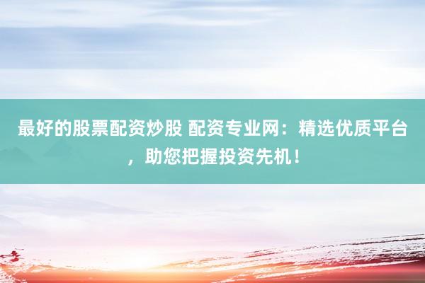最好的股票配资炒股 配资专业网：精选优质平台，助您把握投资先机！