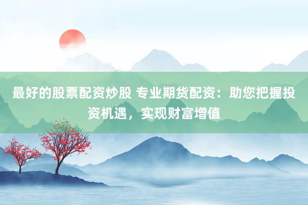 最好的股票配资炒股 专业期货配资：助您把握投资机遇，实现财富增值