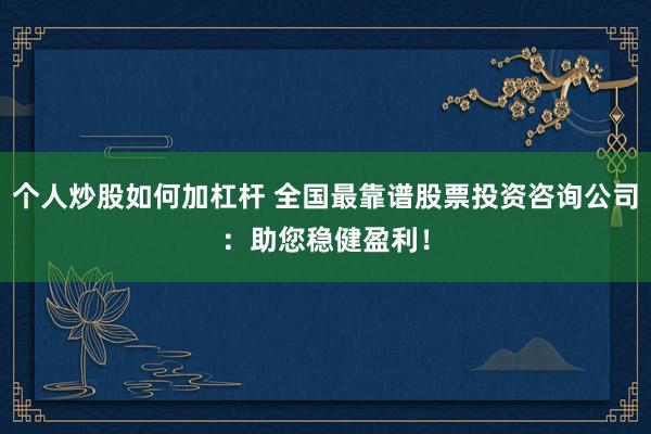 个人炒股如何加杠杆 全国最靠谱股票投资咨询公司：助您稳健盈利！