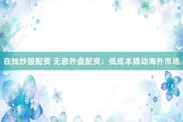 在线炒股配资 无息外盘配资：低成本撬动海外市场