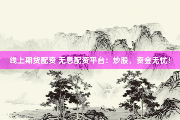线上期货配资 无息配资平台：炒股，资金无忧！