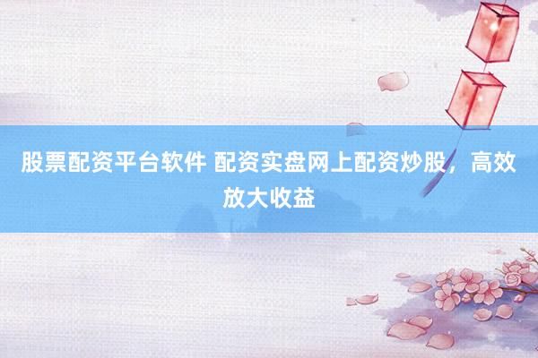 股票配资平台软件 配资实盘网上配资炒股，高效放大收益