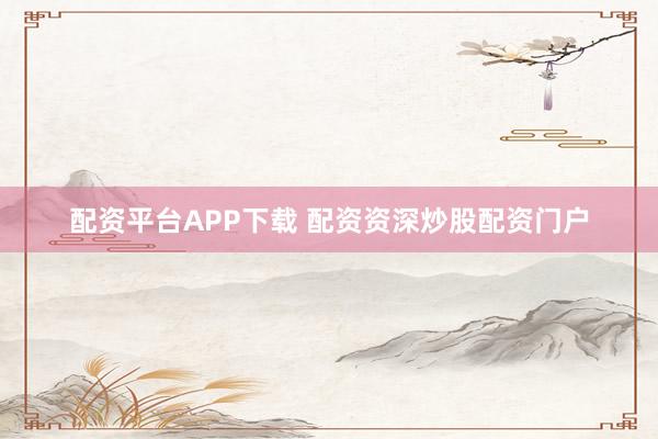 配资平台APP下载 配资资深炒股配资门户