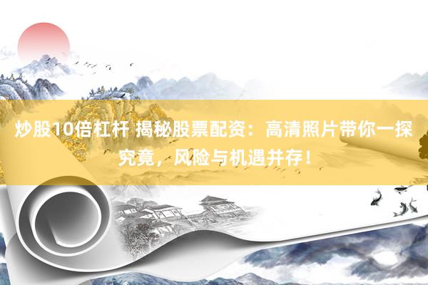炒股10倍杠杆 揭秘股票配资：高清照片带你一探究竟，风险与机遇并存！