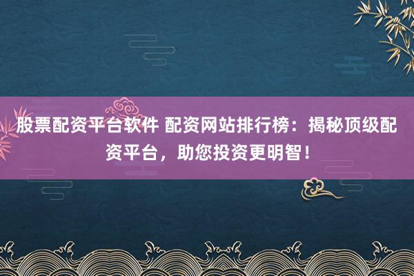 股票配资平台软件 配资网站排行榜：揭秘顶级配资平台，助您投资更明智！