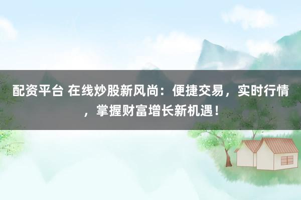 配资平台 在线炒股新风尚:便捷交易,实时行情,掌握财富增长新机遇!
