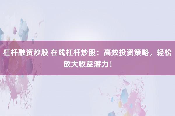 杠杆融资炒股 在线杠杆炒股：高效投资策略，轻松放大收益潜力！