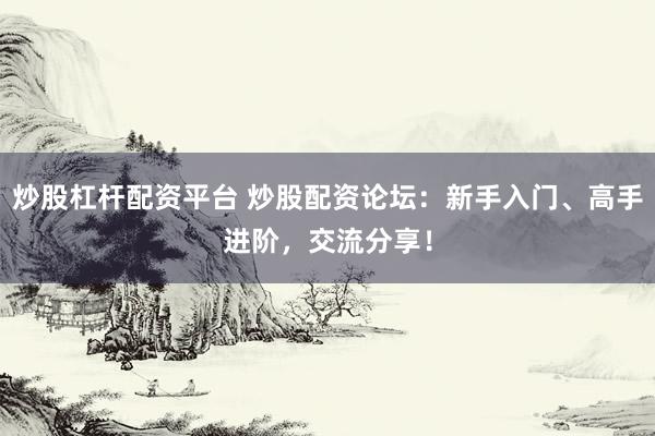 炒股杠杆配资平台 炒股配资论坛：新手入门、高手进阶，交流分享！