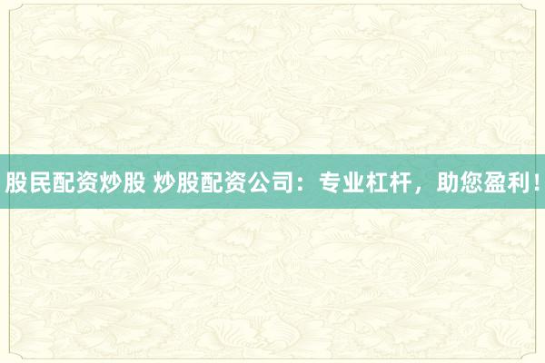 股民配资炒股 炒股配资公司:专业杠杆,助您盈利!