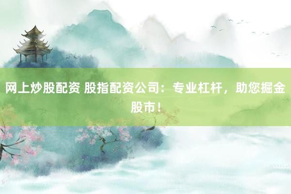 网上炒股配资 股指配资公司：专业杠杆，助您掘金股市！