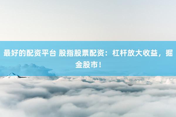 最好的配资平台 股指股票配资：杠杆放大收益，掘金股市！