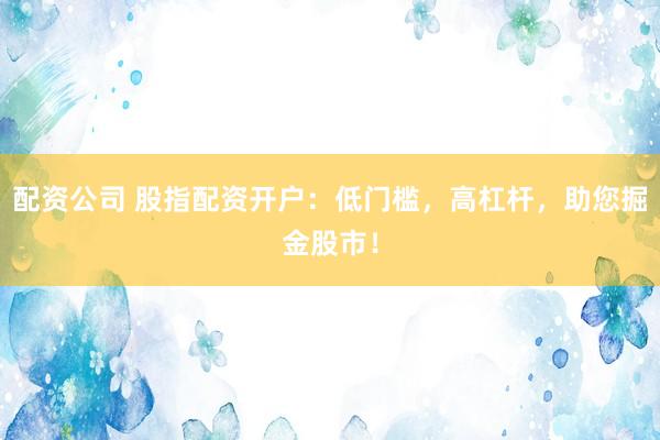 配资公司 股指配资开户：低门槛，高杠杆，助您掘金股市！