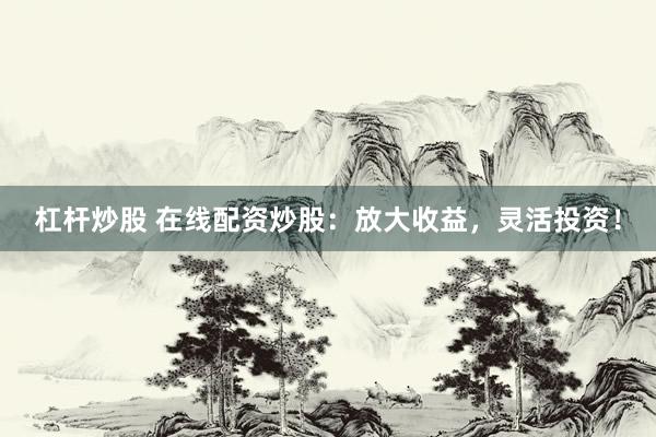 杠杆炒股 在线配资炒股：放大收益，灵活投资！