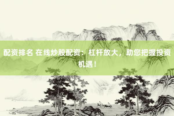 配资排名 在线炒股配资：杠杆放大，助您把握投资机遇！