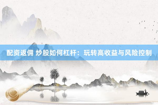 配资返佣 炒股如何杠杆:玩转高收益与风险控制