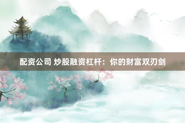 配资公司 炒股融资杠杆:你的财富双刃剑