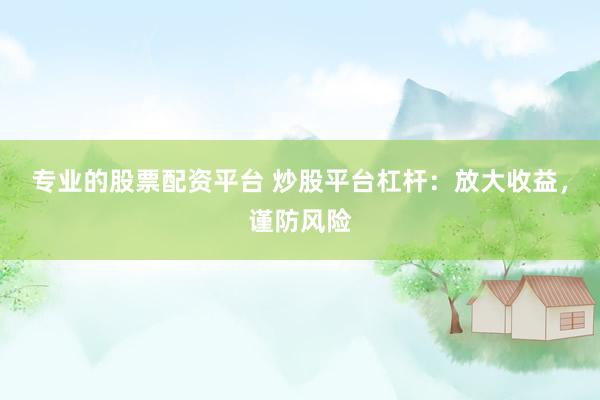 专业的股票配资平台 炒股平台杠杆：放大收益，谨防风险