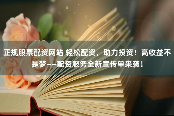正规股票配资网站 轻松配资，助力投资！高收益不是梦——配资服务全新宣传单来袭！