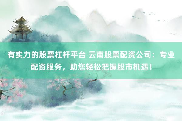 有实力的股票杠杆平台 云南股票配资公司：专业配资服务，助您轻松把握股市机遇！