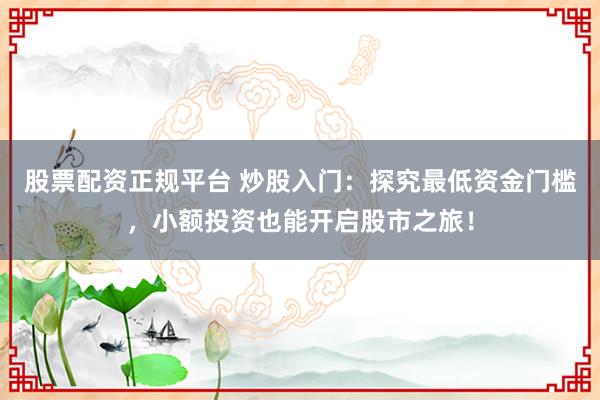 股票配资正规平台 炒股入门：探究最低资金门槛，小额投资也能开启股市之旅！