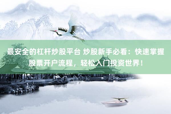 最安全的杠杆炒股平台 炒股新手必看：快速掌握股票开户流程，轻松入门投资世界！